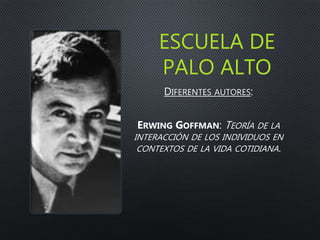 ESCUELA DE
PALO ALTO
DIFERENTES AUTORES:
ERWING GOFFMAN: TEORÍA DE LA
INTERACCIÓN DE LOS INDIVIDUOS EN
CONTEXTOS DE LA VIDA COTIDIANA.
 