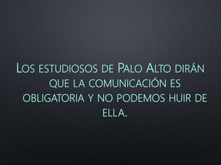 LOS ESTUDIOSOS DE PALO ALTO DIRÁN
QUE LA COMUNICACIÓN ES
OBLIGATORIA Y NO PODEMOS HUIR DE
ELLA.
 