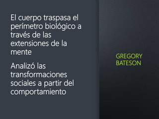 GREGORY
BATESON
El cuerpo traspasa el
perímetro biológico a
través de las
extensiones de la
mente
Analizó las
transformaciones
sociales a partir del
comportamiento
 