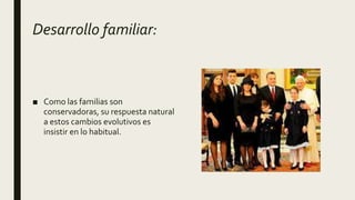 Desarrollo familiar:
■ Como las familias son
conservadoras, su respuesta natural
a estos cambios evolutivos es
insistir en lo habitual.
 