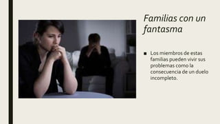 Familias con un
fantasma
■ Los miembros de estas
familias pueden vivir sus
problemas como la
consecuencia de un duelo
incompleto.
 
