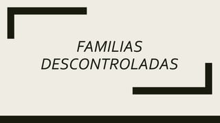 FAMILIAS
DESCONTROLADAS
 