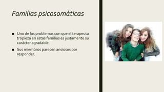 Familias psicosomáticas
■ Uno de los problemas con que el terapeuta
tropieza en estas familias es justamente su
carácter agradable.
■ Sus miembros parecen ansiosos por
responder.
 