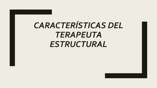 CARACTERÍSTICAS DEL
TERAPEUTA
ESTRUCTURAL
 
