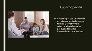 Coparticipación:
■ Coparticipar con una familia
es más una actitud que una
técnica y constituye la
cobertura bajo la cual se
producen todas las
interacciones terapéuticas.
 