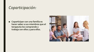 Coparticipación:
■ Coparticipar con una familia es
hacer saber a sus miembros que el
terapeuta los comprende y
trabaja con ellos y para ellos.
 