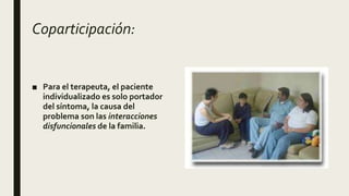 Coparticipación:
■ Para el terapeuta, el paciente
individualizado es solo portador
del síntoma, la causa del
problema son las interacciones
disfuncionales de la familia.
 