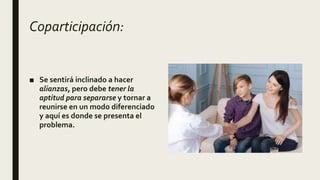 Coparticipación:
■ Se sentirá inclinado a hacer
alianzas, pero debe tener la
aptitud para separarse y tornar a
reunirse en un modo diferenciado
y aquí es donde se presenta el
problema.
 