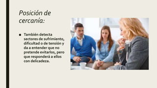 Posición de
cercanía:
■ También detecta
sectores de sufrimiento,
dificultad o de tensión y
da a entender que no
pretende evitarlos, pero
que responderá a ellos
con delicadeza.
 
