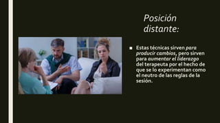 Posición
distante:
■ Estas técnicas sirven para
producir cambios, pero sirven
para aumentar el liderazgo
del terapeuta por el hecho de
que se lo experimentan como
el neutro de las reglas de la
sesión.
 