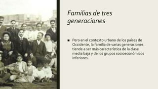 Familias de tres
generaciones
■ Pero en el contexto urbano de los países de
Occidente, la familia de varias generaciones
tiende a ser más característica de la clase
media baja y de los grupos socioeconómicos
inferiores.
 