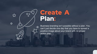 Create A
Plan:
Business branding isnt possible without a plan. You
cant just decide one day that you have to spread a
positive image about your brand with no proper
action plan.
 