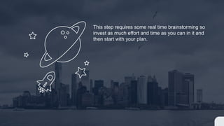 This step requires some real time brainstorming so
invest as much effort and time as you can in it and
then start with your plan.
 