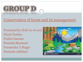 Conservation of forest and its management
Presented by (Roll no 16-20):
Niyati Pandey
Prabin Gautam
Pramish Bhattarai
Prasamsha T.Magar
Pratyush Adhikari
 