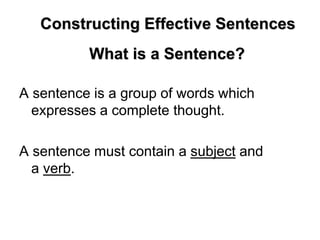 A sentence is a group of words which
expresses a complete thought.
A sentence must contain a subject and
a verb.
Constructing Effective Sentences
What is a Sentence?
 