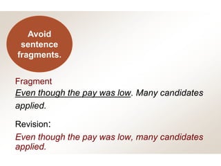Fragment
Even though the pay was low. Many candidates
applied.
Revision:
Even though the pay was low, many candidates
applied.
Avoid
sentence
fragments.
 