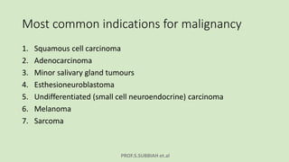 PROF.S.SUBBIAH et.al
Most common indications for malignancy
1. Squamous cell carcinoma
2. Adenocarcinoma
3. Minor salivary gland tumours
4. Esthesioneuroblastoma
5. Undifferentiated (small cell neuroendocrine) carcinoma
6. Melanoma
7. Sarcoma
 