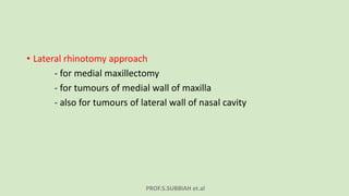 PROF.S.SUBBIAH et.al
• Lateral rhinotomy approach
- for medial maxillectomy
- for tumours of medial wall of maxilla
- also for tumours of lateral wall of nasal cavity
 