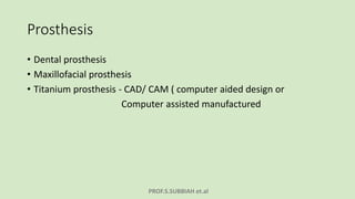 PROF.S.SUBBIAH et.al
Prosthesis
• Dental prosthesis
• Maxillofacial prosthesis
• Titanium prosthesis - CAD/ CAM ( computer aided design or
Computer assisted manufactured
 