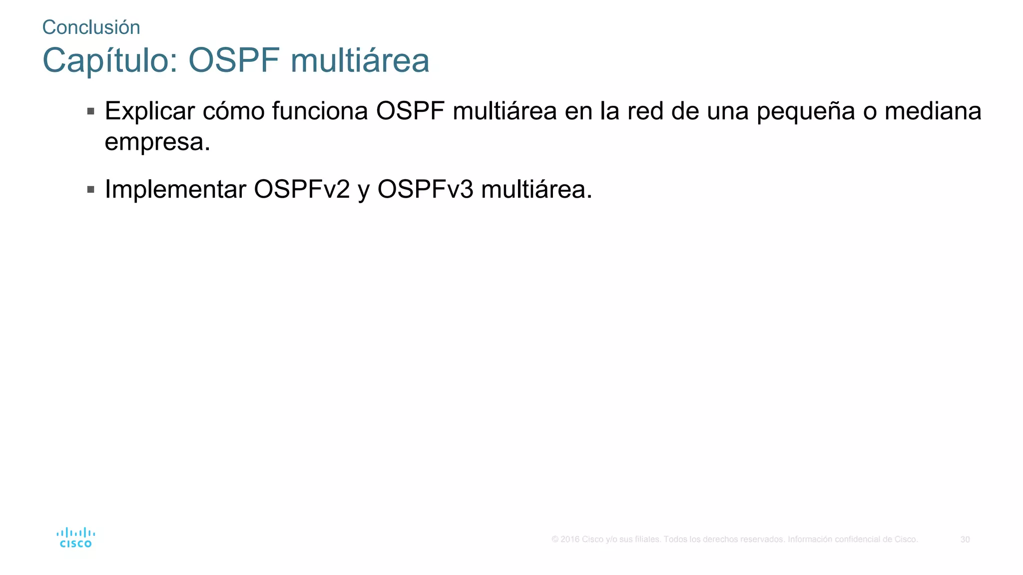 30
© 2016 Cisco y/o sus filiales. Todos los derechos reservados. Información confidencial de Cisco.
 Explicar cómo funciona OSPF multiárea en la red de una pequeña o mediana
empresa.
 Implementar OSPFv2 y OSPFv3 multiárea.
Conclusión
Capítulo: OSPF multiárea
 