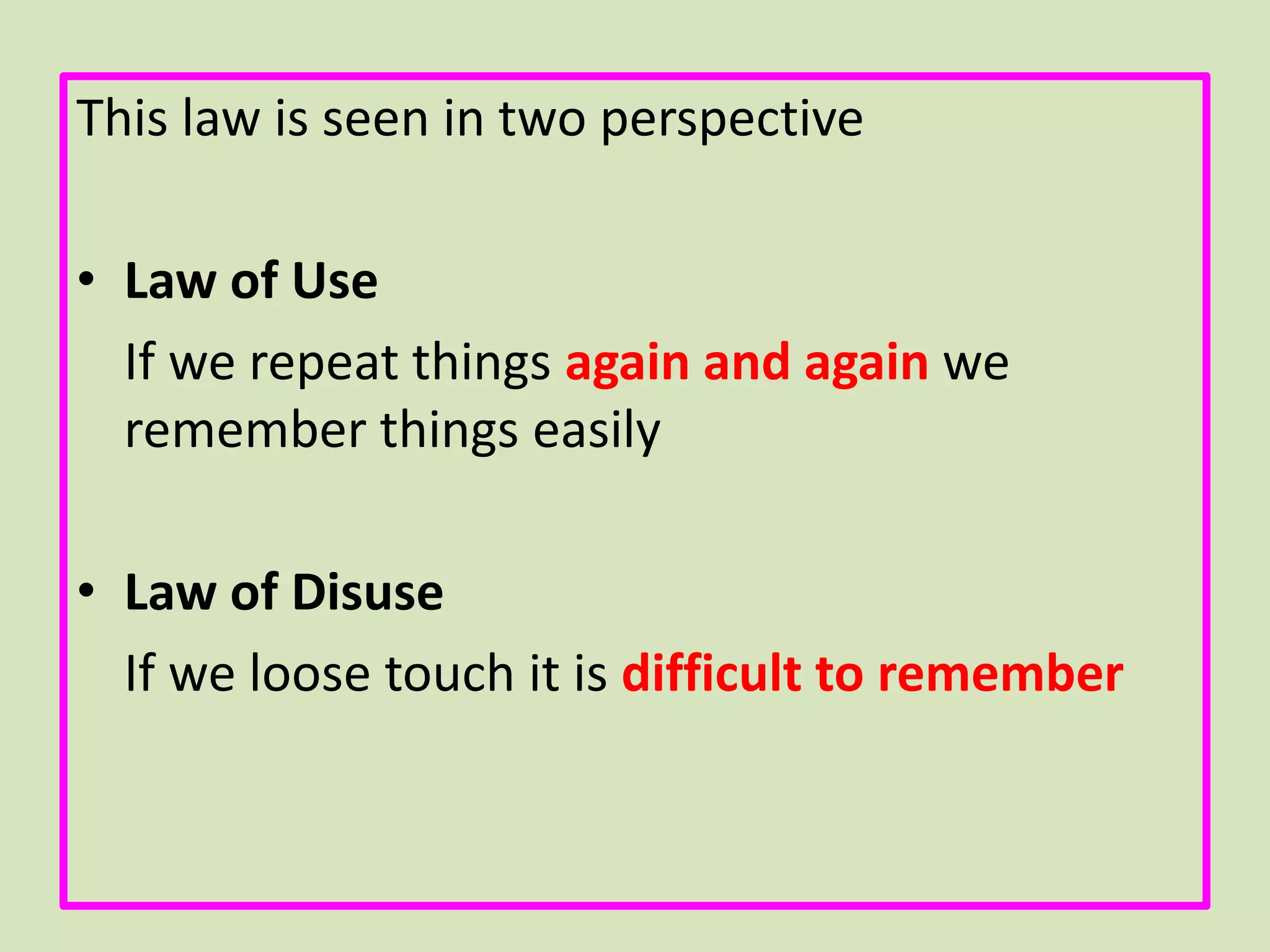This law is seen in two perspective
• Law of Use
If we repeat things again and again we
remember things easily
• Law of Disuse
If we loose touch it is difficult to remember
 