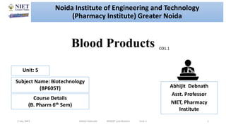 Blood Products
2 July 2021 Abhijit Debnath BP605T and Biotech Unit-1 1
CO1.1
Noida Institute of Engineering and Technology
(Pharmacy Institute) Greater Noida
Abhijit Debnath
Asst. Professor
NIET, Pharmacy
Institute
Unit: 5
Subject Name: Biotechnology
(BP605T)
Course Details
(B. Pharm 6th Sem)
 
