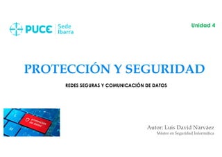 PROTECCIÓN Y SEGURIDAD
Autor: Luis David Narváez
Máster en Seguridad Informática
Unidad 4
REDES SEGURAS Y COMUNICACIÓN DE DATOS
 