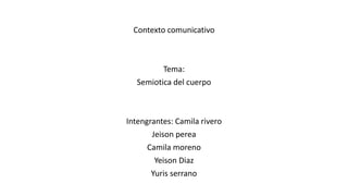 Contexto comunicativo
Tema:
Semiotica del cuerpo
Intengrantes: Camila rivero
Jeison perea
Camila moreno
Yeison Diaz
Yuris serrano
 
