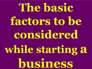 The basic
factors to be
considered
while starting a
business.
 
