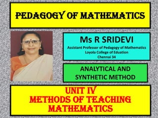 PEDAGOGY OF MATHEMATICS
Ms R SRIDEVI
Assistant Professor of Pedagogy of Mathematics
Loyola College of Eduation
Chennai 34
UNIT IV
METHODS OF TEACHING
MATHEMATICS
ANALYTICAL AND
SYNTHETIC METHOD
 