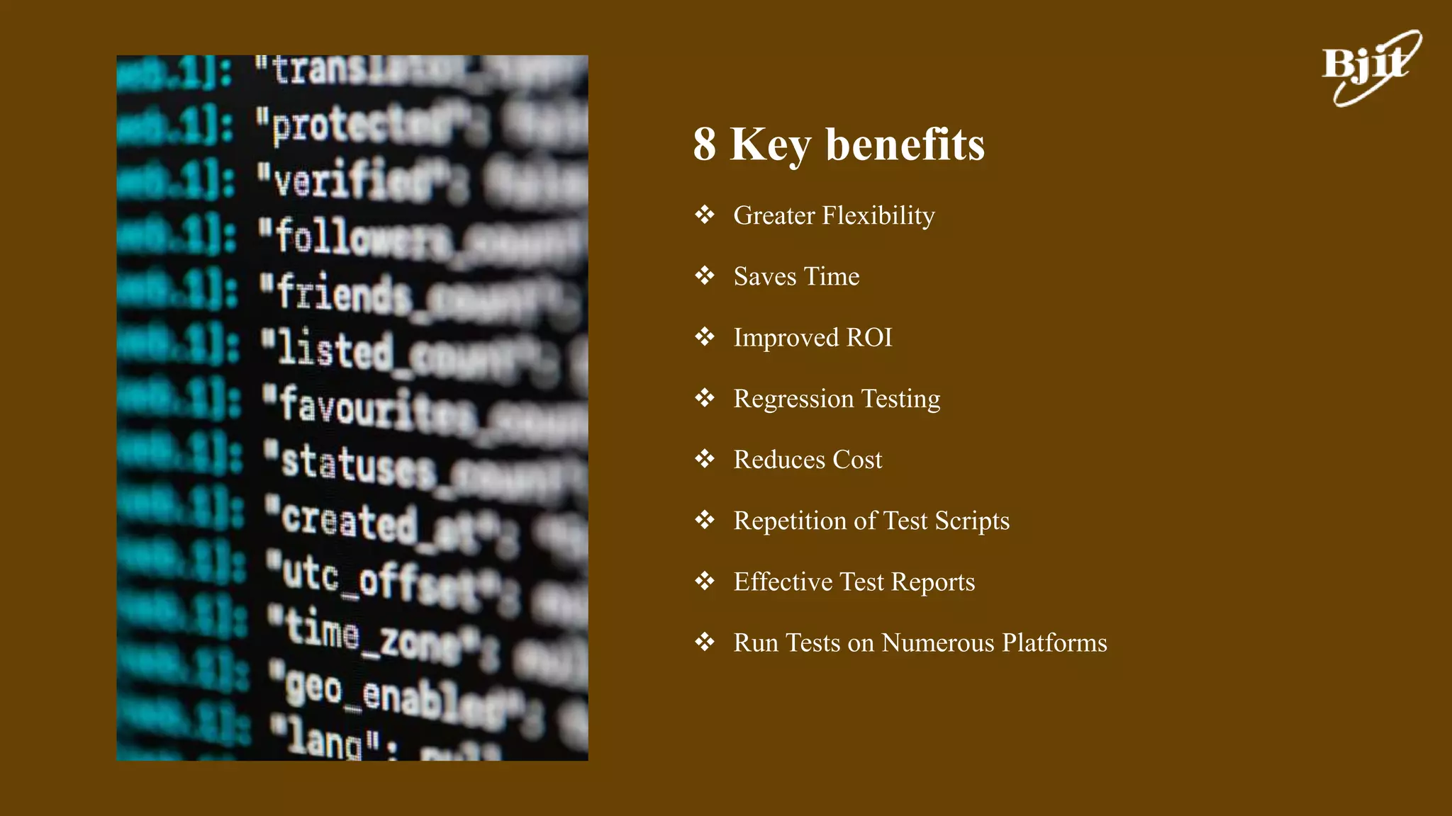 8 Key benefits
 Greater Flexibility
 Saves Time
 Improved ROI
 Regression Testing
 Reduces Cost
 Repetition of Test Scripts
 Effective Test Reports
 Run Tests on Numerous Platforms
 