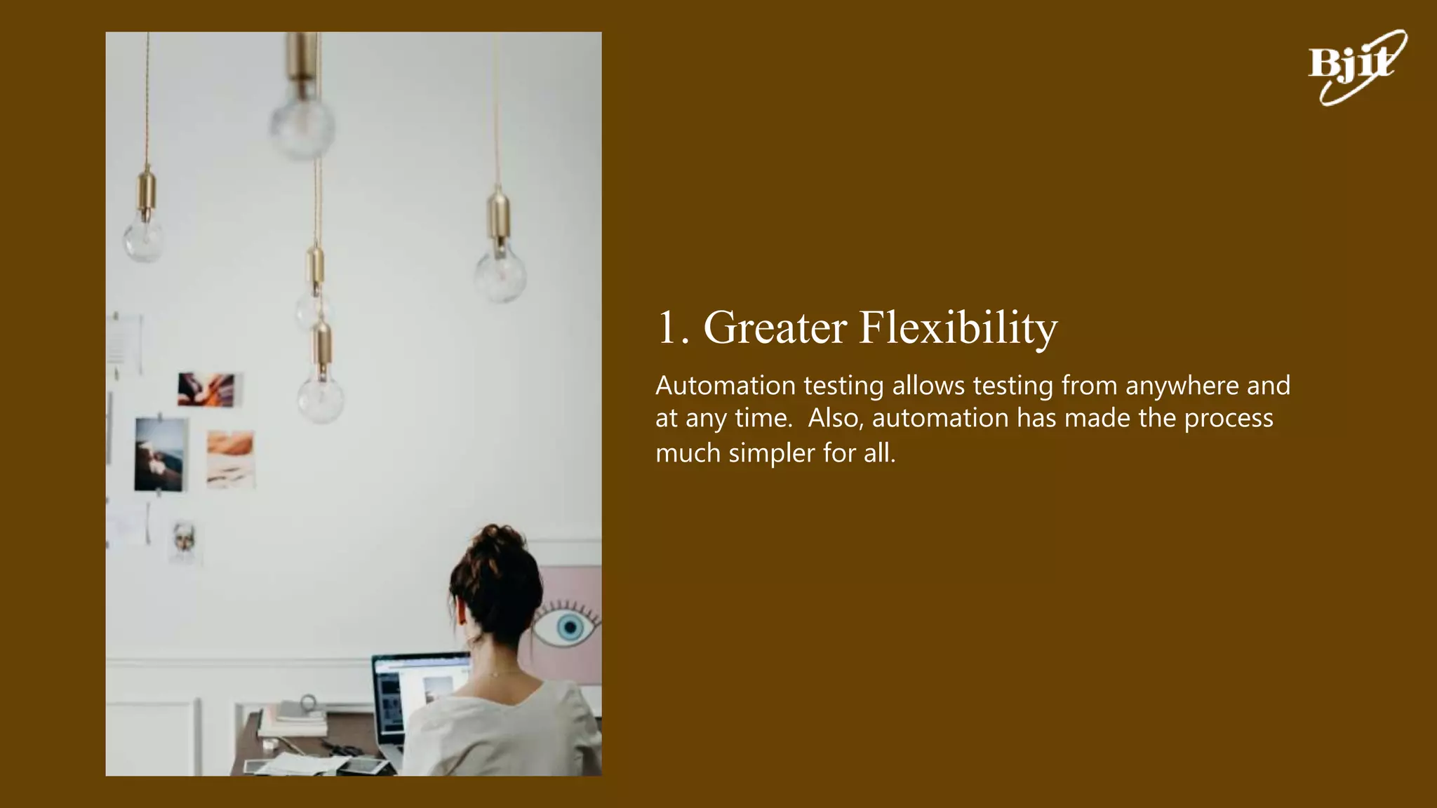 1. Greater Flexibility
Automation testing allows testing from anywhere and
at any time. Also, automation has made the process
much simpler for all.
 