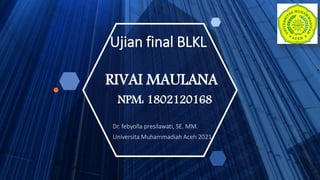 Ujian final BLKL
Dr. febyolla presilawati, SE. MM.
Universita Muhammadiah Aceh 2021
RIVAI MAULANA
NPM: 1802120168
 