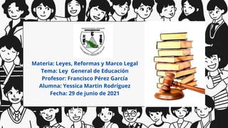 Materia: Leyes, Reformas y Marco Legal
Tema: Ley General de Educación
Profesor: Francisco Pérez García
Alumna: Yessica Martin Rodríguez
Fecha: 29 de junio de 2021
 