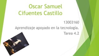 Oscar Samuel
Cifuentes Castillo
13003160
Aprendizaje apoyado en la tecnología.
Tarea 4.2
 
