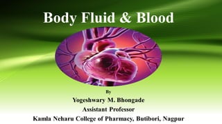Body Fluid & Blood
By
Yogeshwary M. Bhongade
Assistant Professor
Kamla Neharu College of Pharmacy, Butibori, Nagpur
 