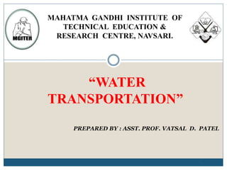 “WATER
TRANSPORTATION”
1
PREPARED BY : ASST. PROF. VATSAL D. PATEL
MAHATMA GANDHI INSTITUTE OF
TECHNICAL EDUCATION &
RESEARCH CENTRE, NAVSARI.
 