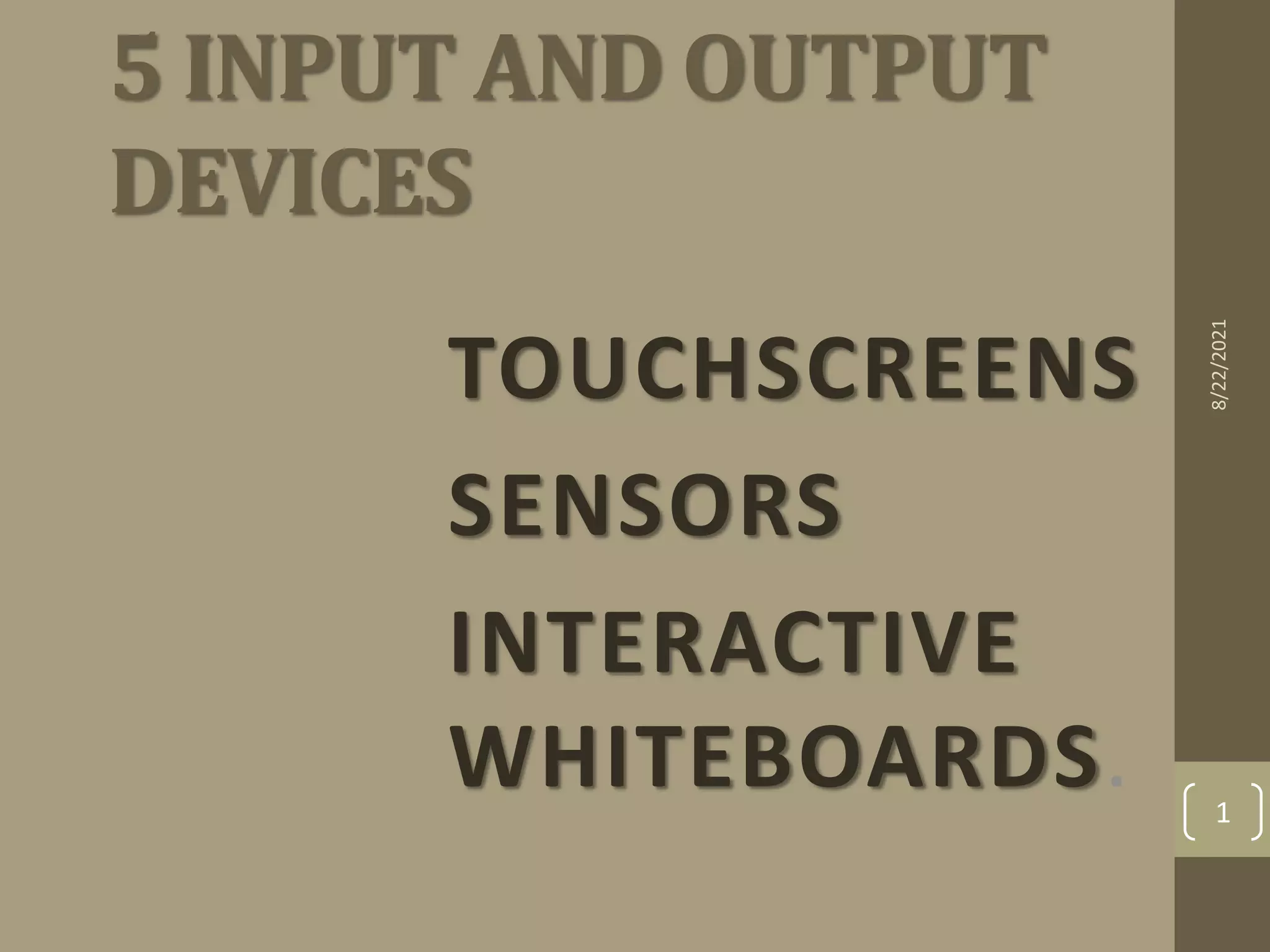 5 INPUT AND OUTPUT
DEVICES
TOUCHSCREENS
SENSORS
INTERACTIVE
WHITEBOARDS.
8/22/2021
1
 