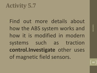 Activity 5.7
•Find out more details about
how the ABS system works and
how it is modified in modern
systems such as traction
control.Investigate other uses
of magnetic field sensors.
8/22/2021
44
 