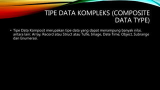 TIPE DATA KOMPLEKS (COMPOSITE
DATA TYPE)
• Tipe Data Komposit merupakan tipe data yang dapat menampung banyak nilai,
antara lain: Array, Record atau Struct atau Tufle, Image, Date Time, Object, Subrange
dan Enumerasi.
 