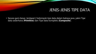JENIS-JENIS TIPE DATA
• Secara garis besar, terdapat 2 kelompok tipe data dalam bahasa java, yakni Tipe
data sederhana (Primitive) dan Tipe data kompleks (Composite).
 