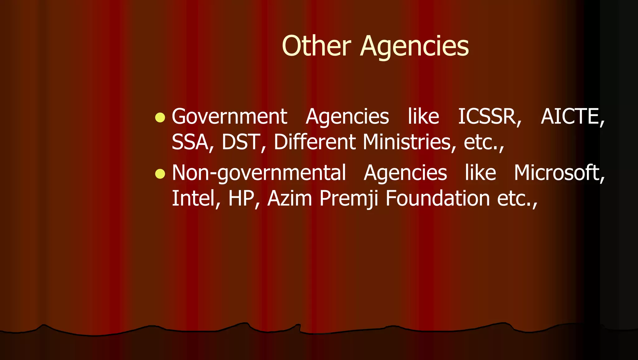 Other Agencies
 Government Agencies like ICSSR, AICTE,
SSA, DST, Different Ministries, etc.,
 Non-governmental Agencies like Microsoft,
Intel, HP, Azim Premji Foundation etc.,
 