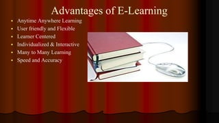 Advantages of E-Learning
 Anytime Anywhere Learning
 User friendly and Flexible
 Learner Centered
 Individualized & Interactive
 Many to Many Learning
 Speed and Accuracy
 