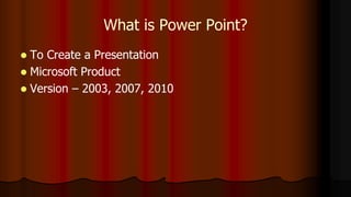 What is Power Point?
 To Create a Presentation
 Microsoft Product
 Version – 2003, 2007, 2010
 