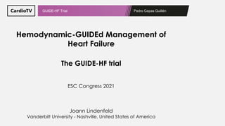 Pedro Cepas Guillén
GUIDE-HF Trial
Hemodynamic-GUIDEd Management of
Heart Failure
The GUIDE-HF trial
ESC Congress 2021
Joann Lindenfeld
Vanderbilt University - Nashville, United States of America
 
