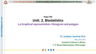 skhot1976@gmail.com B.Sc.-III Paper- XIV (DSE –F26) Bioinformatics, Biostatistics and Economic Botany
skhot1976@gmail.com
Paper XIV
Unit. 2. Biostatistics
2.4 Graphical representation- Histogram and polygon
Dr. Sudhakar Sambhaji Khot
M.Sc., Ph.D., SET
Assistant Professor in Botany
Y. C. Warana Mahavidyalaya, Warananagar
 