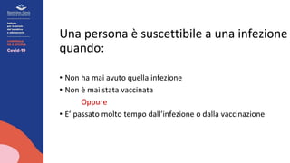 Una persona è suscettibile a una infezione
quando:
• Non ha mai avuto quella infezione
• Non è mai stata vaccinata
Oppure
• E’ passato molto tempo dall’infezione o dalla vaccinazione
 