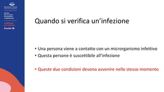 Quando si verifica un’infezione
• Una persona viene a contatto con un microrganismo infettivo
• Questa persone è suscettibile all’infezione
• Queste due condizioni devono avvenire nello stesso momento
 