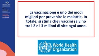 La vaccinazione è uno dei modi
migliori per prevenire le malattie. In
totale, si stima che i vaccini salvino
tra i 2 e i 3 milioni di vite ogni anno.
 