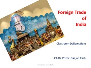 Foreign Trade
of
India
Classroom Deliberations
CA Dr. Prithvi Ranjan Parhi
CA Dr Prithvi Ranjan Parhi 1
 